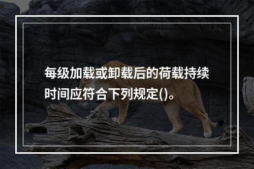 每级加载或卸载后的荷载持续时间应符合下列规定()。