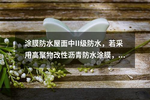 涂膜防水屋面中II级防水，若采用高聚物改性沥青防水涂膜，每道