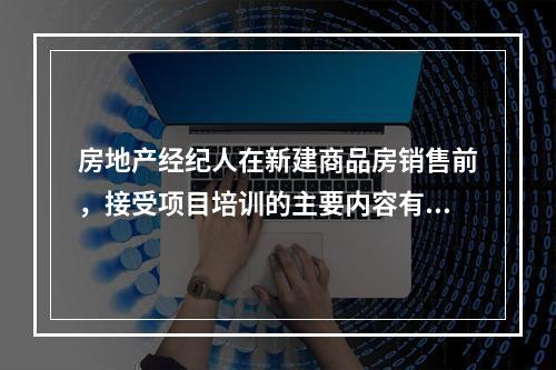 房地产经纪人在新建商品房销售前，接受项目培训的主要内容有（　