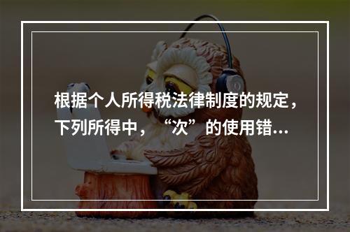 根据个人所得税法律制度的规定，下列所得中，“次”的使用错误的