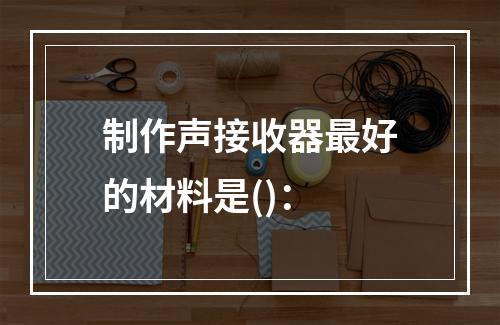 制作声接收器最好的材料是()：