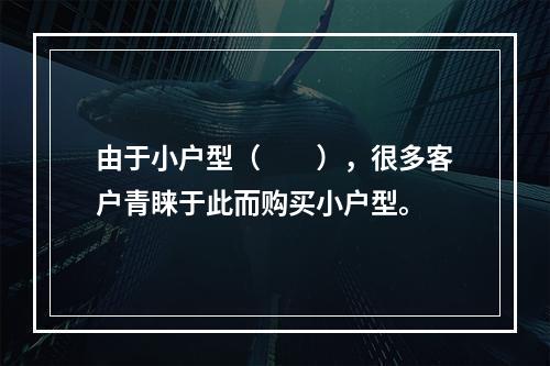 由于小户型（　　），很多客户青睐于此而购买小户型。