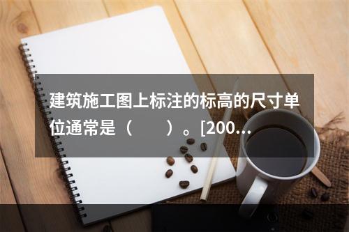 建筑施工图上标注的标高的尺寸单位通常是（　　）。[2007年