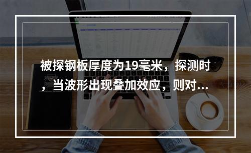 被探钢板厚度为19毫米，探测时，当波形出现叠加效应，则对缺陷