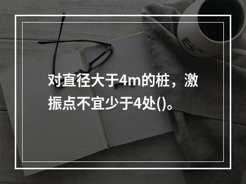 对直径大于4m的桩，激振点不宜少于4处()。