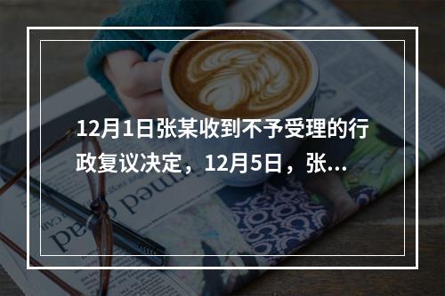 12月1日张某收到不予受理的行政复议决定，12月5日，张某因