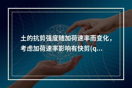 土的抗剪强度随加荷速率而变化，考虑加荷速率影响有快剪(q)、