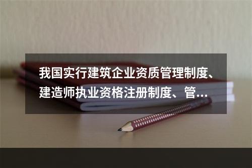 我国实行建筑企业资质管理制度、建造师执业资格注册制度、管理人