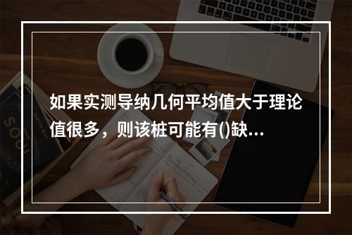 如果实测导纳几何平均值大于理论值很多，则该桩可能有()缺陷。