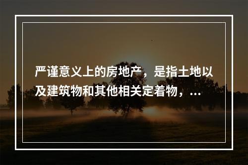 严谨意义上的房地产，是指土地以及建筑物和其他相关定着物，是（