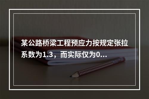 某公路桥梁工程预应力按规定张拉系数为1.3，而实际仅为0.8