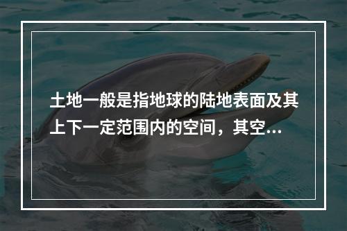 土地一般是指地球的陆地表面及其上下一定范围内的空间，其空间范