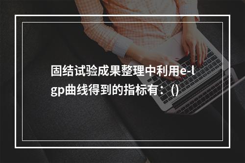 固结试验成果整理中利用e-lgp曲线得到的指标有：()