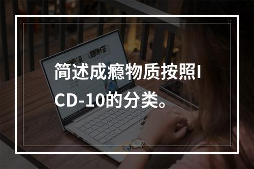 简述成瘾物质按照ICD-10的分类。