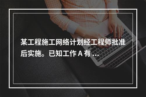 某工程施工网络计划经工程师批准后实施。已知工作 A 有 5