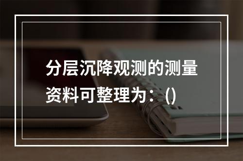 分层沉降观测的测量资料可整理为：()