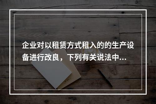 企业对以租赁方式租入的的生产设备进行改良，下列有关说法中，不