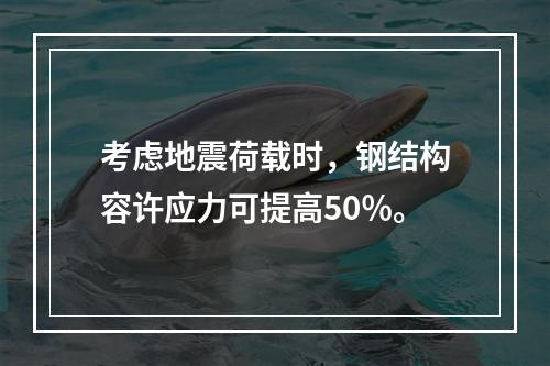 考虑地震荷载时，钢结构容许应力可提高50％。