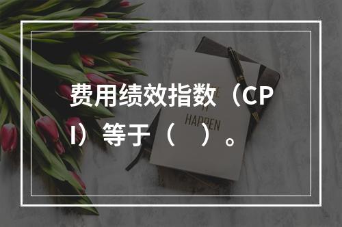 费用绩效指数（CPI）等于（　）。