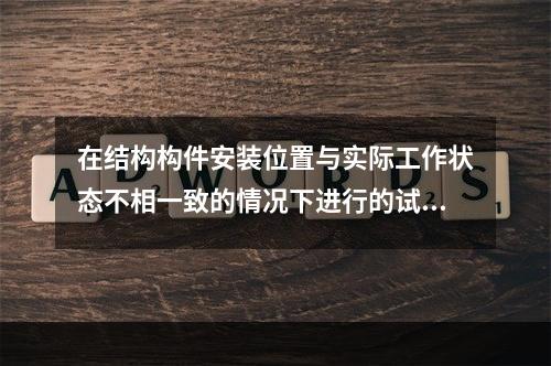 在结构构件安装位置与实际工作状态不相一致的情况下进行的试验称