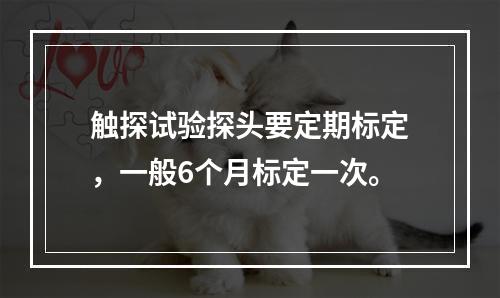 触探试验探头要定期标定，一般6个月标定一次。