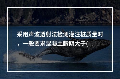 采用声波透射法检测灌注桩质量时，一般要求混凝土龄期大于()。