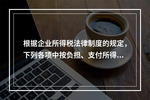 根据企业所得税法律制度的规定，下列各项中按负担、支付所得的企