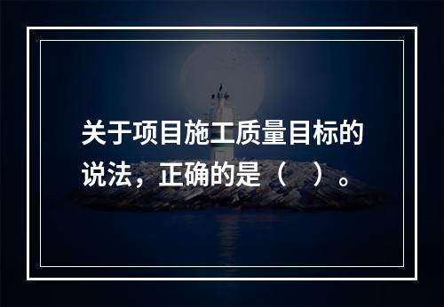 关于项目施工质量目标的说法，正确的是（　）。