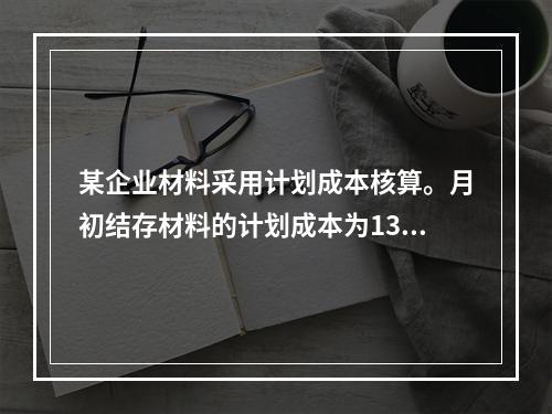 某企业材料采用计划成本核算。月初结存材料的计划成本为130万