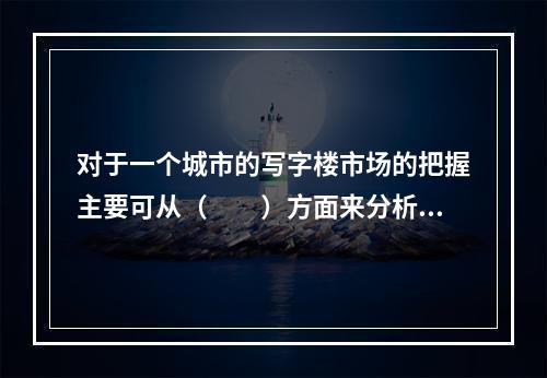 对于一个城市的写字楼市场的把握主要可从（　　）方面来分析。