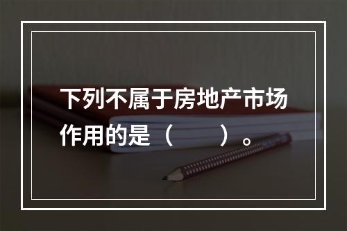 下列不属于房地产市场作用的是（　　）。