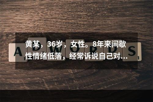 黄某，36岁，女性。8年来间歇性情绪低落，经常诉说自己对前途