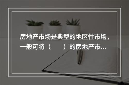 房地产市场是典型的地区性市场，一般可将（　　）的房地产市场视