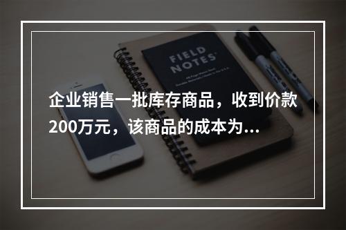 企业销售一批库存商品，收到价款200万元，该商品的成本为17