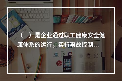 （　）是企业通过职工健康安全健康体系的运行，实行事故控制的开