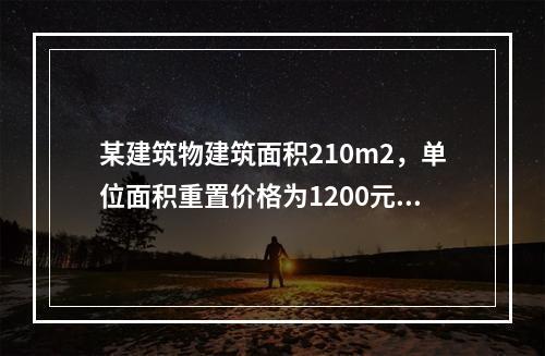 某建筑物建筑面积210m2，单位面积重置价格为1200元/m