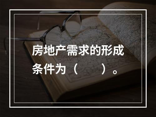 房地产需求的形成条件为（　　）。