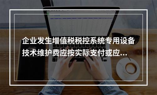 企业发生增值税税控系统专用设备技术维护费应按实际支付或应付的