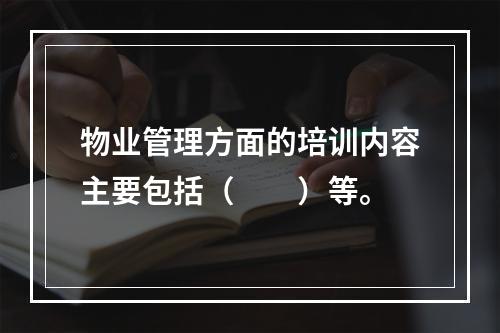 物业管理方面的培训内容主要包括（　　）等。