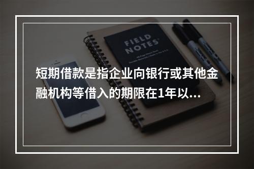 短期借款是指企业向银行或其他金融机构等借入的期限在1年以下、