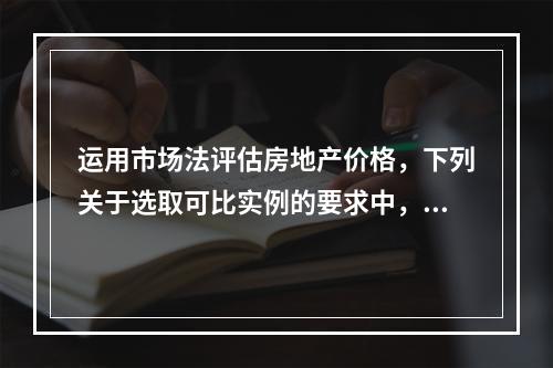 运用市场法评估房地产价格，下列关于选取可比实例的要求中，不正