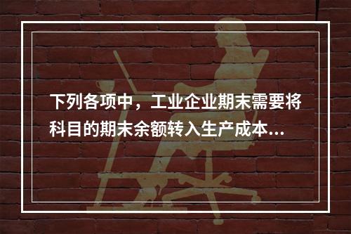 下列各项中，工业企业期末需要将科目的期末余额转入生产成本的是