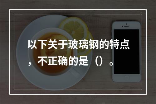 以下关于玻璃钢的特点，不正确的是（）。