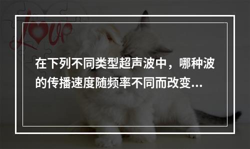 在下列不同类型超声波中，哪种波的传播速度随频率不同而改变？(