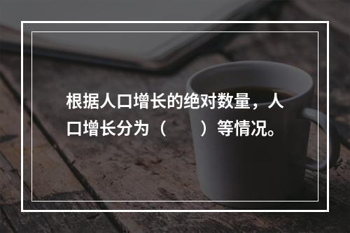 根据人口增长的绝对数量，人口增长分为（　　）等情况。