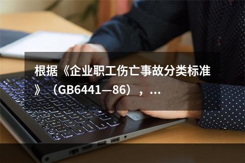 根据《企业职工伤亡事故分类标准》（GB6441—86），事故