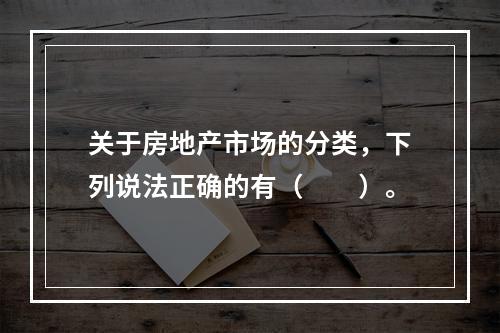 关于房地产市场的分类，下列说法正确的有（　　）。