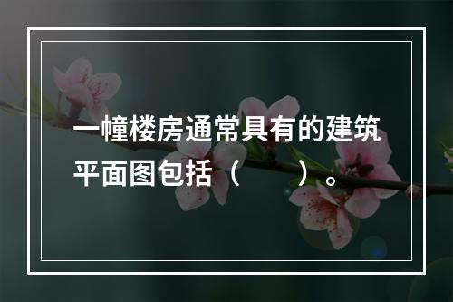 一幢楼房通常具有的建筑平面图包括（　　）。