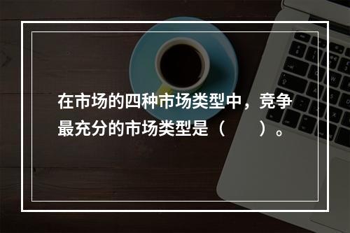 在市场的四种市场类型中，竞争最充分的市场类型是（　　）。