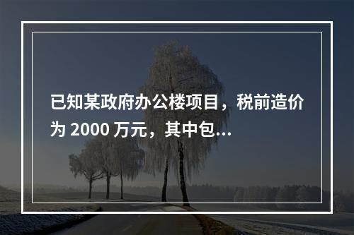 已知某政府办公楼项目，税前造价为 2000 万元，其中包含增